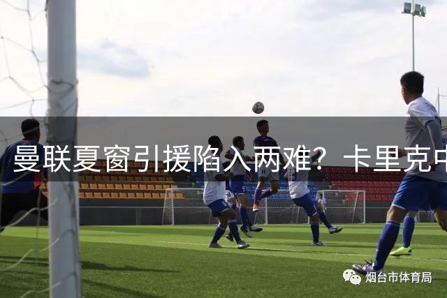 曼联夏窗引援陷入两难？卡里克中场改造遇考验